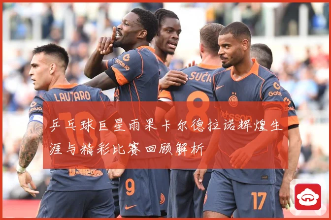 乒乓球巨星雨果卡尔德拉诺辉煌生涯与精彩比赛回顾解析