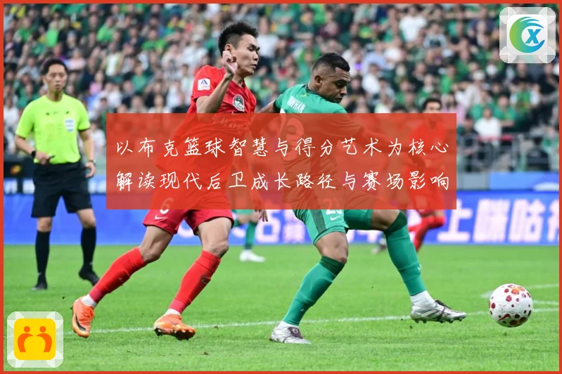 以布克篮球智慧与得分艺术为核心解读现代后卫成长路径与赛场影响力