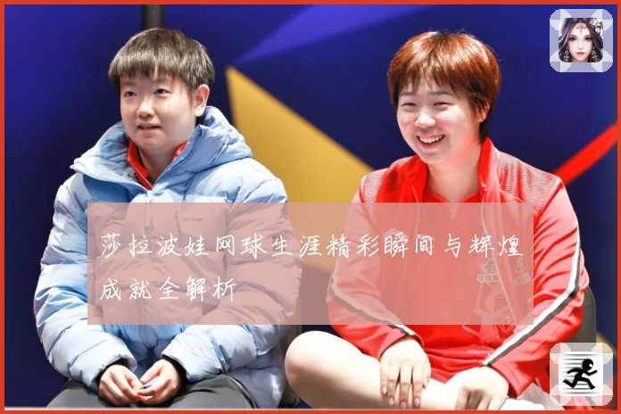 莎拉波娃网球生涯精彩瞬间与辉煌成就全解析