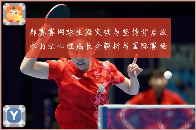 郑赛赛网球生涯突破与坚持背后技术打法心理成长全解析与国际赛场表现
