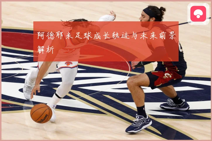 阿德耶米足球成长轨迹与未来前景解析