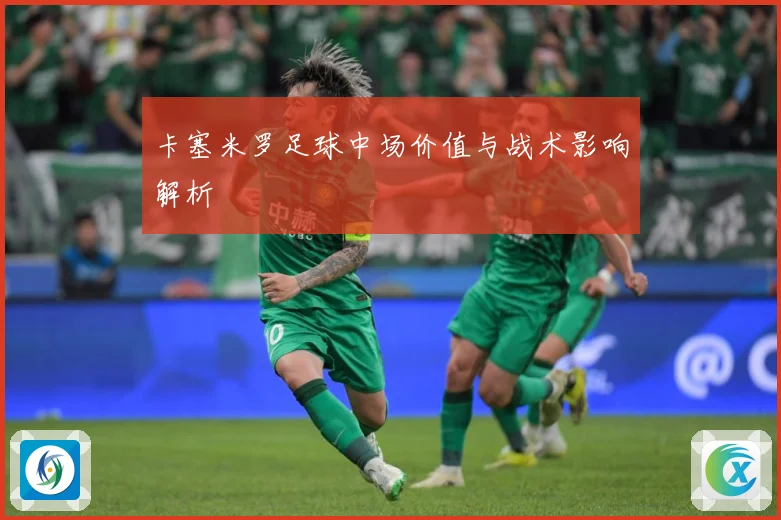 卡塞米罗足球中场价值与战术影响解析