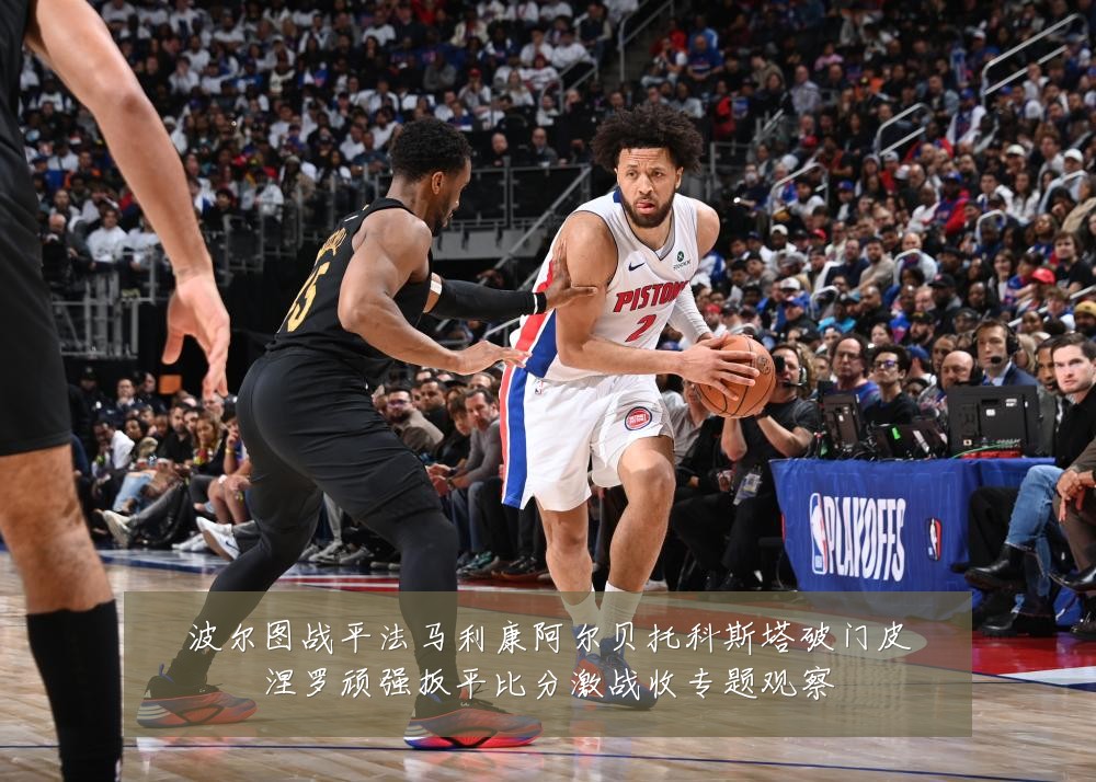 波尔图战平法马利康阿尔贝托科斯塔破门皮涅罗顽强扳平比分激战收专题观察
