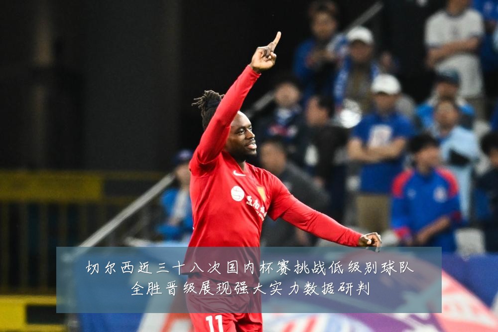 切尔西近三十八次国内杯赛挑战低级别球队全胜晋级展现强大实力数据研判
