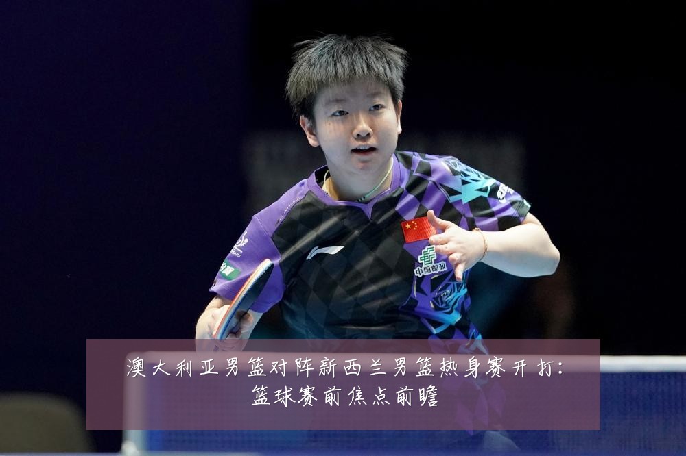 澳大利亚男篮对阵新西兰男篮热身赛开打：篮球赛前焦点前瞻