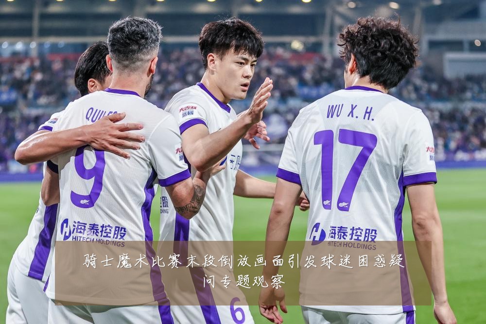 骑士魔术比赛末段倒放画面引发球迷困惑疑问专题观察